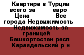 Квартира в Турции всего за 35.000 евро › Цена ­ 35 000 - Все города Недвижимость » Недвижимость за границей   . Башкортостан респ.,Караидельский р-н